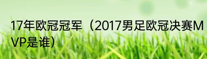 17年欧冠冠军（2017男足欧冠决赛MVP是谁）