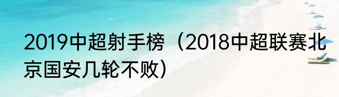 2019中超射手榜（2018中超联赛北京国安几轮不败）