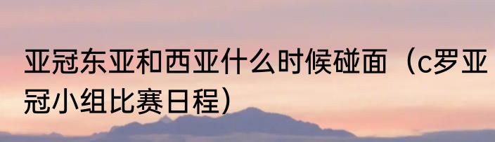亚冠东亚和西亚什么时候碰面（c罗亚冠小组比赛日程）