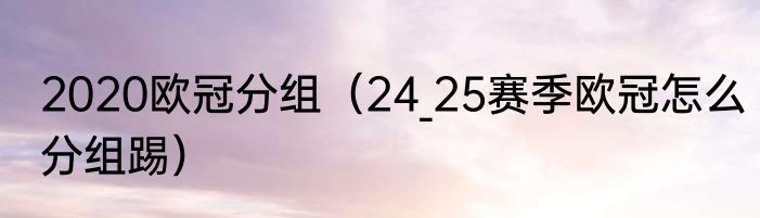 2020欧冠分组（24_25赛季欧冠怎么分组踢）