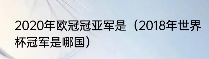 2020年欧冠冠亚军是（2018年世界杯冠军是哪国）