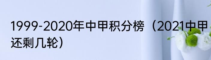 1999-2020年中甲积分榜（2021中甲还剩几轮）
