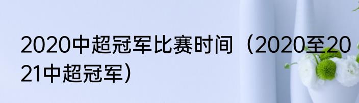 2020中超冠军比赛时间（2020至2021中超冠军）