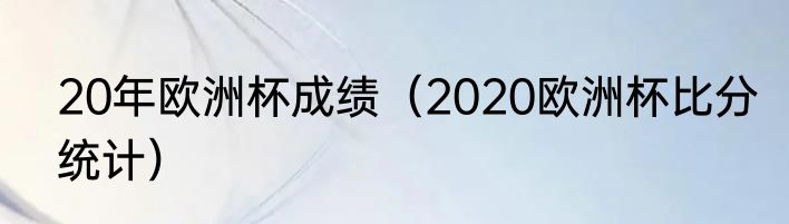 20年欧洲杯成绩（2020欧洲杯比分统计）
