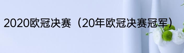2020欧冠决赛（20年欧冠决赛冠军）