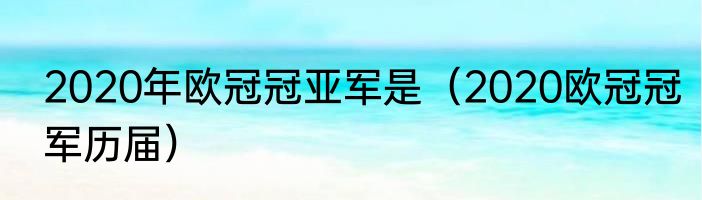 2020年欧冠冠亚军是（2020欧冠冠军历届）