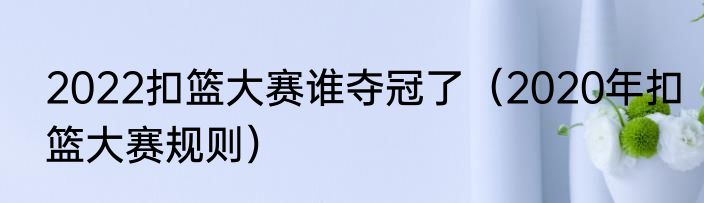 2022扣篮大赛谁夺冠了（2020年扣篮大赛规则）