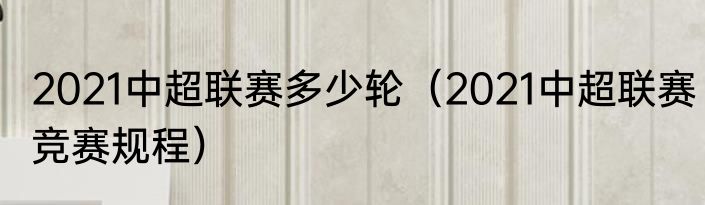 2021中超联赛多少轮（2021中超联赛竞赛规程）