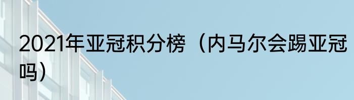 2021年亚冠积分榜（内马尔会踢亚冠吗）