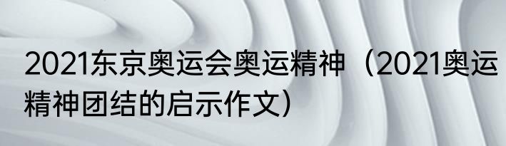 2021东京奥运会奥运精神（2021奥运精神团结的启示作文）