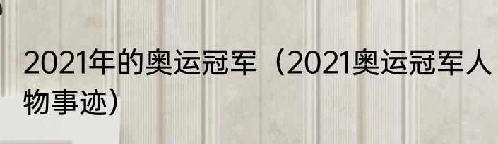 2021年的奥运冠军（2021奥运冠军人物事迹）