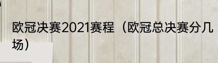 欧冠决赛2021赛程（欧冠总决赛分几场）