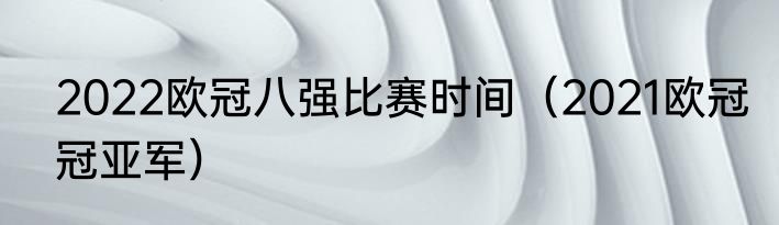 2022欧冠八强比赛时间（2021欧冠冠亚军）