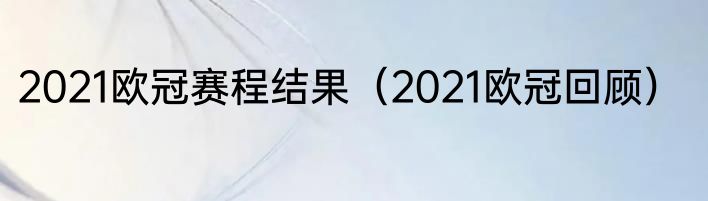 2021欧冠赛程结果（2021欧冠回顾）
