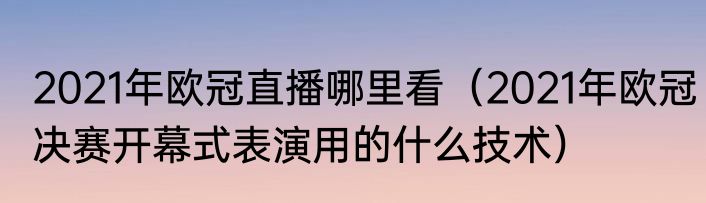 2021年欧冠直播哪里看（2021年欧冠决赛开幕式表演用的什么技术）