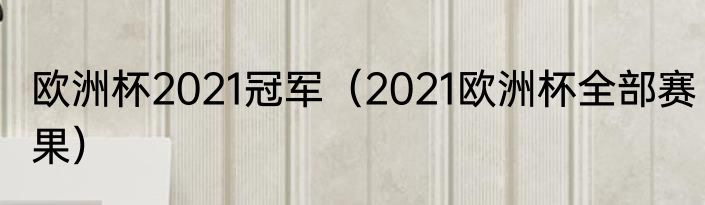 欧洲杯2021冠军（2021欧洲杯全部赛果）