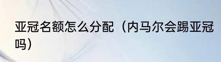 亚冠名额怎么分配（内马尔会踢亚冠吗）