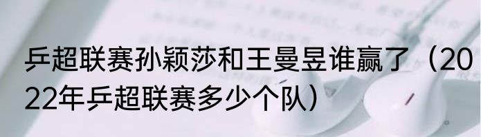 乒超联赛孙颖莎和王曼昱谁赢了（2022年乒超联赛多少个队）