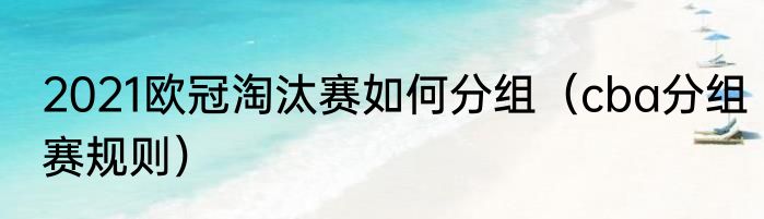 2021欧冠淘汰赛如何分组（cba分组赛规则）