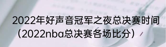 2022年好声音冠军之夜总决赛时间（2022nba总决赛各场比分）