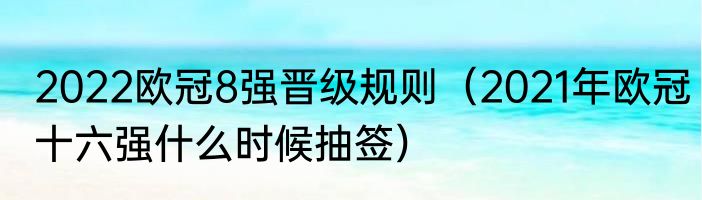 2022欧冠8强晋级规则（2021年欧冠十六强什么时候抽签）