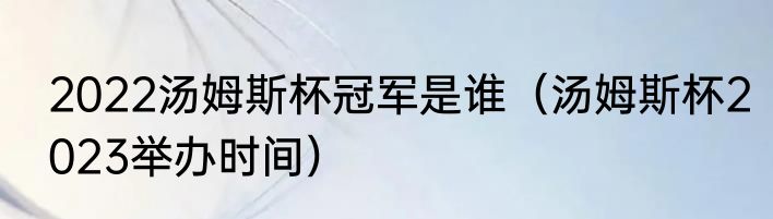 2022汤姆斯杯冠军是谁（汤姆斯杯2023举办时间）