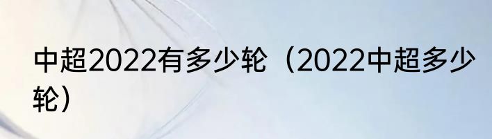 中超2022有多少轮（2022中超多少轮）