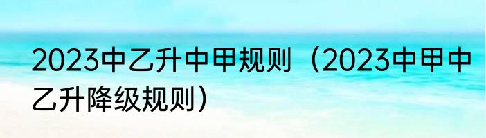 2023中乙升中甲规则（2023中甲中乙升降级规则）