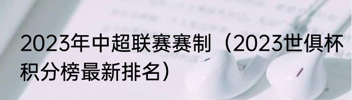 2023年中超联赛赛制（2023世俱杯积分榜最新排名）