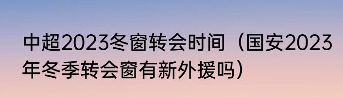 中超2023冬窗转会时间（国安2023年冬季转会窗有新外援吗）