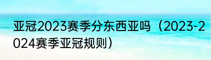 亚冠2023赛季分东西亚吗（2023-2024赛季亚冠规则）