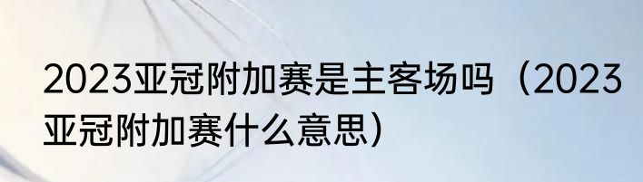 2023亚冠附加赛是主客场吗（2023亚冠附加赛什么意思）