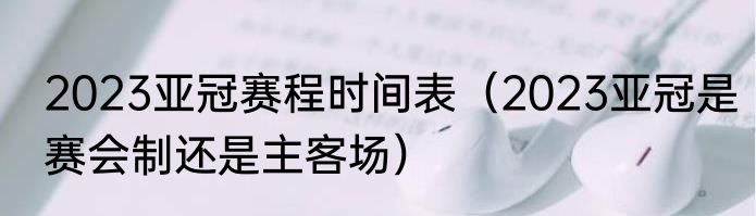 2023亚冠赛程时间表（2023亚冠是赛会制还是主客场）