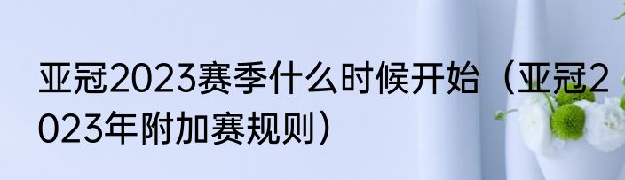 亚冠2023赛季什么时候开始（亚冠2023年附加赛规则）