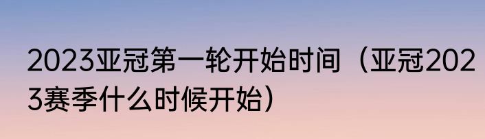 2023亚冠第一轮开始时间（亚冠2023赛季什么时候开始）