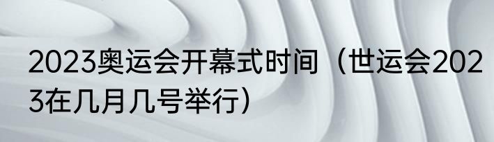 2023奥运会开幕式时间（世运会2023在几月几号举行）