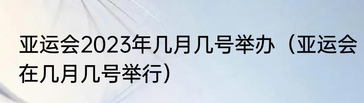 亚运会2023年几月几号举办（亚运会在几月几号举行）