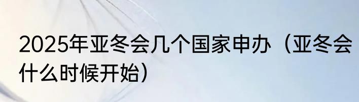 2025年亚冬会几个国家申办（亚冬会什么时候开始）