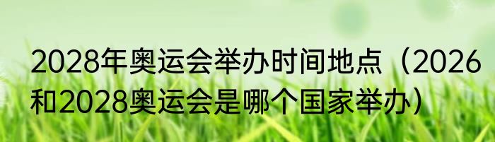 2028年奥运会举办时间地点（2026和2028奥运会是哪个国家举办）