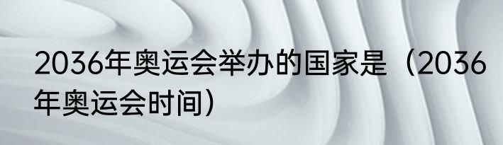 2036年奥运会举办的国家是（2036年奥运会时间）