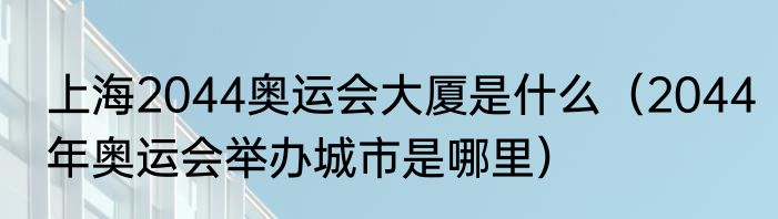 上海2044奥运会大厦是什么（2044年奥运会举办城市是哪里）