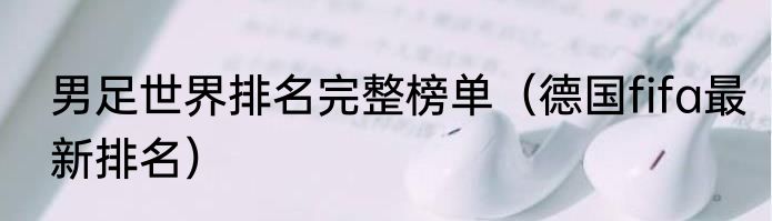 男足世界排名完整榜单（德国fifa最新排名）