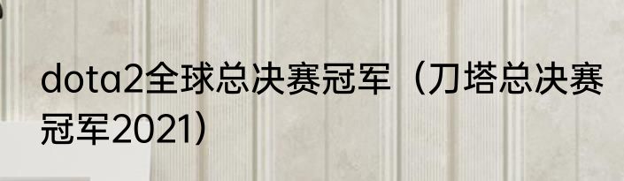 dota2全球总决赛冠军（刀塔总决赛冠军2021）