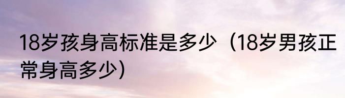 18岁孩身高标准是多少（18岁男孩正常身高多少）