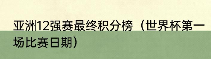 亚洲12强赛最终积分榜（世界杯第一场比赛日期）