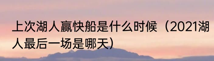 上次湖人赢快船是什么时候（2021湖人最后一场是哪天）