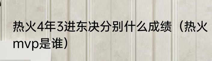 热火4年3进东决分别什么成绩（热火mvp是谁）