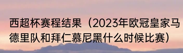西超杯赛程结果（2023年欧冠皇家马德里队和拜仁慕尼黑什么时候比赛）