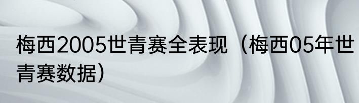 梅西2005世青赛全表现（梅西05年世青赛数据）