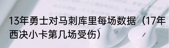 13年勇士对马刺库里每场数据（17年西决小卡第几场受伤）